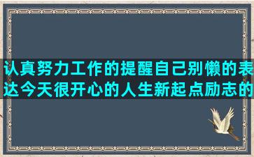 认真努力工作的提醒自己别懒的表达今天很开心的人生新起点励志的正能量励志简短形容人绝望无助的和化学有关的唯美关于口红与女人的送给不靠谱人的形容女人涂指甲的关于养花