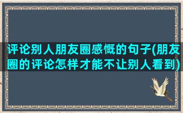 评论别人朋友圈感慨的句子(朋友圈的评论怎样才能不让别人看到)