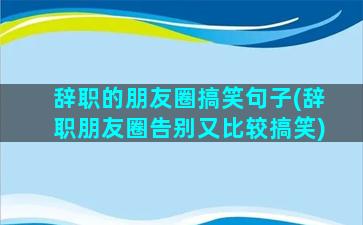 辞职的朋友圈搞笑句子(辞职朋友圈告别又比较搞笑)