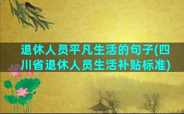 退休人员平凡生活的句子(四川省退休人员生活补贴标准)