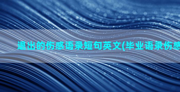 退出的伤感语录短句英文(毕业语录伤感6年级短)