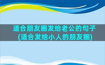 适合朋友圈发给老公的句子(适合发给小人的朋友圈)