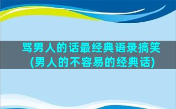 骂男人的话最经典语录搞笑(男人的不容易的经典话)